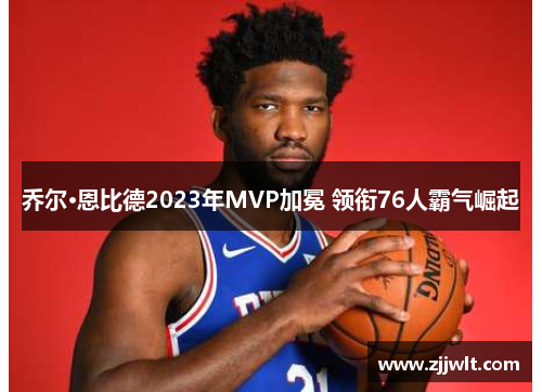 乔尔·恩比德2023年MVP加冕 领衔76人霸气崛起