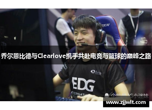 乔尔恩比德与Clearlove携手共赴电竞与篮球的巅峰之路